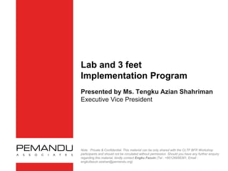 Lab and 3 feet
Implementation Program
Presented by Ms. Tengku Azian Shahriman
Executive Vice President
Note : Private & Confidential. This material can be only shared with the CLTF BFR Workshop
participants and should not be circulated without permission. Should you have any further enquiry
regarding this material, kindly contact Engku Fazuin (Tel : +60126956381, Email :
engkufazuin.azahan@pemandu.org)
 