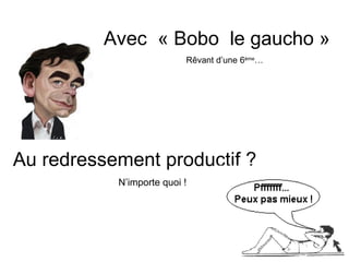 Avec « Bobo le gaucho »
                          Rêvant d’une 6ème…




Au redressement productif ?
           N’importe quoi !
 