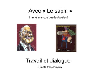 Avec « Le sapin »
 Il ne lui manque que les boules !




Travail et dialogue
         Sujets très épineux !
 