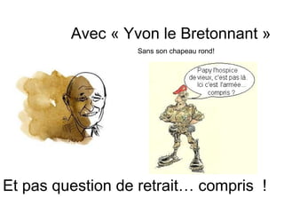 Avec « Yvon le Bretonnant »
                  Sans son chapeau rond!




Et pas question de retrait… compris !
 