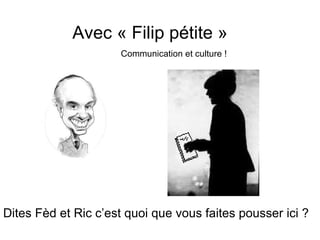 Avec « Filip pétite »
                     Communication et culture !




Dites Fèd et Ric c’est quoi que vous faites pousser ici ?
 