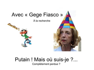 Avec « Gege Fiasco »
         À la recherche




 Putain ! Mais où suis-je ?...
         Complètement perdue ?
 