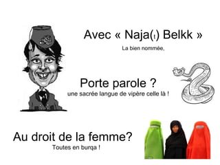Avec « Naja(t) Belkk »
                               La bien nommée,




               Porte parole ?
           une sacrée langue de vipère celle là !




Au droit de la femme?
      Toutes en burqa !
 