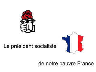 Le président socialiste


               de notre pauvre France
 