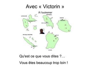 Avec « Victorin »
           À l’outremer




Qu'est ce que vous dites ?…
Vous êtes beaucoup trop loin !
 