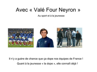 Avec « Valé Four Neyron »
                       Au sport et à la jeunesse




Il n’y a guère de chance que ça dope nos équipes de France !
      Quant à la jeunesse « la dope », elle connaît déjà !
 