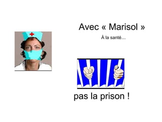 Avec « Marisol »
       À la santé…




pas la prison !
 