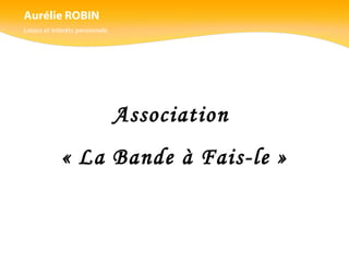 Aurélie ROBIN Loisirs et intérêts personnels Association  « La Bande à Fais-le » 