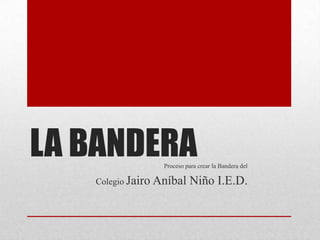 LA BANDERA        Proceso para crear la Bandera del

   Colegio Jairo Aníbal     Niño I.E.D.
 