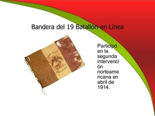 Bandera del 19 Batallón en Línea Participó en la segunda intervención norteamericana en abril de 1914. 