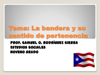 Tema: La bandera y su
sentido de pertenencia
Prof. Samuel O. Rodríguez Sierra
Estudios Sociales
Noveno Grado
 