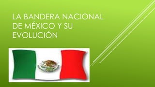 LA BANDERA NACIONAL
DE MÉXICO Y SU
EVOLUCIÓN
 