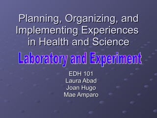 Planning, Organizing, and Implementing Experiences  in Health and Science EDH 101 Laura Abad Joan Hugo Mae Amparo Laboratory and Experiment 