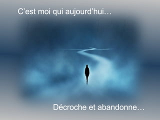 C’est moi qui aujourd’hui… Décroche et abandonne… 