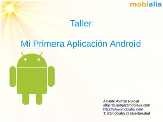 Taller

Mi Primera Aplicación Android




                    Alberto Alonso Ruibal
                    alberto.ruibal@mobialia.com
                    http://www.mobialia.com
                    T: @mobialia @albertoruibal
 