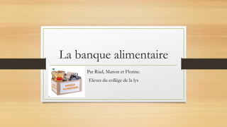 La banque alimentaire
Par Riad, Manon et Florine.
Eleves du collège de la lys
 