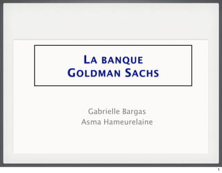 L A BANQUE
G OLDMAN S ACHS


   Gabrielle Bargas
  Asma Hameurelaine




                      1
 