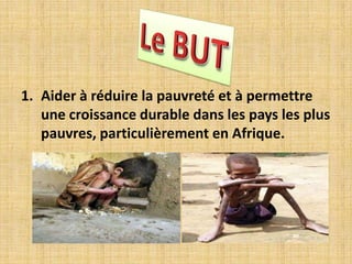 1. Aider à réduire la pauvreté et à permettre
   une croissance durable dans les pays les plus
   pauvres, particulièrement en Afrique.
 