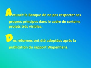 A   ccusait la Banque de ne pas respecter ses
propres principes dans le cadre de certains
projets très visibles.


D   es réformes ont été adoptées après la
publication du rapport Wapenhans.
 