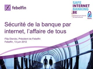 Sécurité de la banque par
internet, l’affaire de tous
Filip Dierckx, Président de Febelfin
Febelfin, 13 juin 2012
 