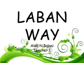 LABAN 
WAY 
Aleli N.Balani 
Teacher I 
 