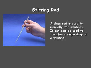Stirring Rod
A glass rod is used to
manually stir solutions.
It can also be used to
transfer a single drop of
a solution.
 