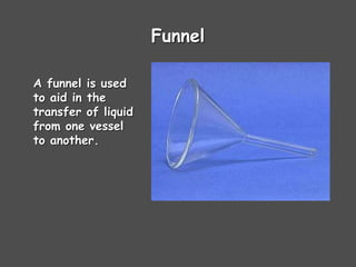 Funnel
A funnel is used
to aid in the
transfer of liquid
from one vessel
to another.
 