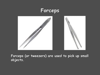 Forceps
Forceps (or tweezers) are used to pick up small
objects.
 
