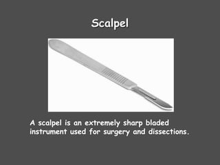 Scalpel
A scalpel is an extremely sharp bladed
instrument used for surgery and dissections.
 