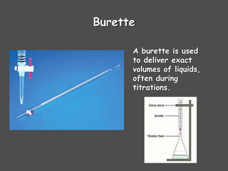 Burette
A burette is used
to deliver exact
volumes of liquids,
often during
titrations.
 