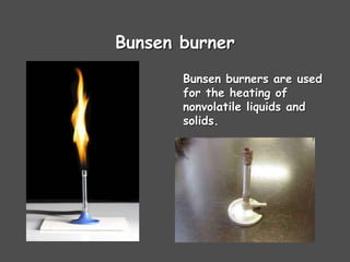 Bunsen burner
Bunsen burners are used
for the heating of
nonvolatile liquids and
solids.
 