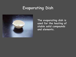 Evaporating Dish
The evaporating dish is
used for the heating of
stable solid compounds
and elements.
 