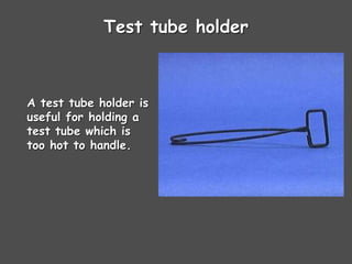 Test tube holder
A test tube holder is
useful for holding a
test tube which is
too hot to handle.
 