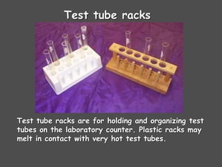 Test tube racks
Test tube racks are for holding and organizing test
tubes on the laboratory counter. Plastic racks may
melt in contact with very hot test tubes.
 