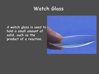 Watch Glass
A watch glass is used to
hold a small amount of
solid, such as the
product of a reaction.
 
