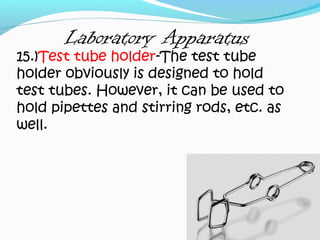 Laboratory Apparatus
15.)Test tube holder-The test tube
holder obviously is designed to hold
test tubes. However, it can be used to
hold pipettes and stirring rods, etc. as
well.
 