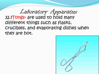 Laboratory Apparatus
32.)Tongs- are used to hold many
different things such as flasks,
crucibles, and evaporating dishes when
they are hot.
 