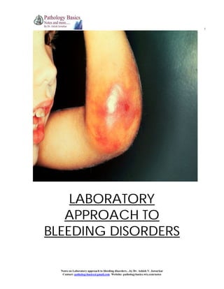 1

LABORATORY
APPROACH TO
BLEEDING DISORDERS
Notes on Laboratory approach to bleeding disorders…by Dr. Ashish V. Jawarkar
Contact: pathologybasics@gmail.com Website: pathologybasics.wix.com/notes

 