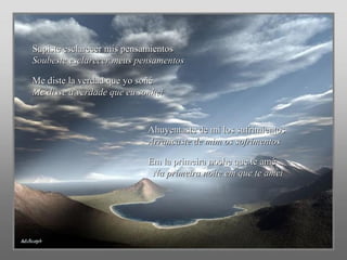 Supiste esclarecer mis pensamientos  Soubeste esclarecer meus pensamentos Me diste la verdad que yo soñé   Me disse a verdade que eu sonhei Ahuyentaste de mí los sufrimientos  Arrancaste de mim os sofrimentos Em la primeira noche que te amé   Na primeira noite em que te amei 