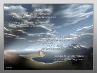 Cuando la luz del sol se esté apagando   Quando a luz do sol estiver se apagando Y te sintas cansada de vagar  E se sinta cansada de vagar  Piensa que yo por ti estaré esperando  Pensa que eu por você estarei esperando Hasta que tú decidas regresar  Até que tu decidas regressar Hasta que tu decidas regresar  Até que tu decidas regressar 