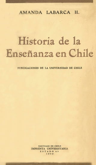 AMANDA LABARCA .H.
Historia de la
sefianzaen
PUBLICACIONES DE LA UNIVERSIDAD DE CHILE
SANTIAGO DE CHILE
E S T A D O 6 3
1 9 3 9
IMPRENTA UNIVERSITARIA
 