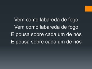 Vem como labareda de fogo
Vem como labareda de fogo
E pousa sobre cada um de nós
E pousa sobre cada um de nós
 
