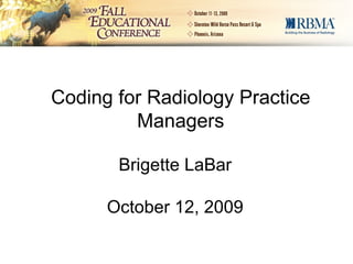 Coding for Radiology Practice Managers Brigette LaBar October 12, 2009 
