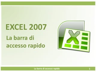 La barra di accesso rapido
EXCEL 2007
La barra di
accesso rapido
1
 
