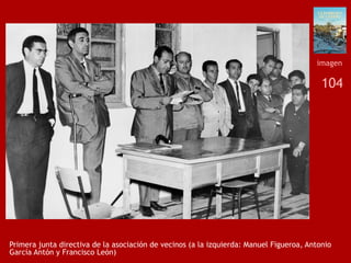 104
Primera junta directiva de la asociación de vecinos (a la izquierda: Manuel Figueroa, Antonio
García Antón y Francisco León)
imagen
 