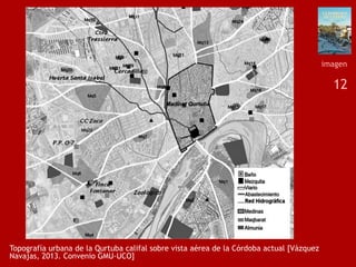12
Topografía urbana de la Qurtuba califal sobre vista aérea de la Córdoba actual [Vázquez
Navajas, 2013. Convenio GMU-UCO]
imagen
 