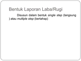 Bentuk Laporan Laba/Rugi
       Disusun dalam bentuk single step (langsung
) atau multiple step (bertahap)
 