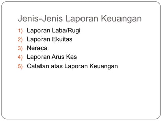 Jenis-Jenis Laporan Keuangan
1) Laporan Laba/Rugi
2) Laporan Ekuitas
3) Neraca
4) Laporan Arus Kas
5) Catatan atas Laporan Keuangan
 