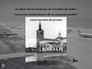 “una gran ciudad dentro de un pequeño pueblo”
La Base Aérea Conjunta de Torrejón de Ardoz
unos recortes de prensa
 