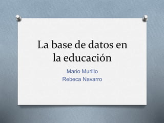 La base de datos en
la educación
Mario Murillo
Rebeca Navarro
 